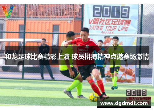 和龙足球比赛精彩上演 球员拼搏精神点燃赛场激情
