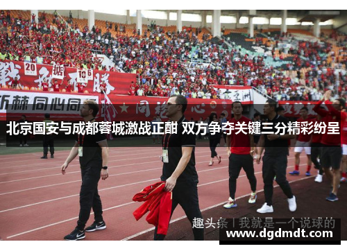 北京国安与成都蓉城激战正酣 双方争夺关键三分精彩纷呈